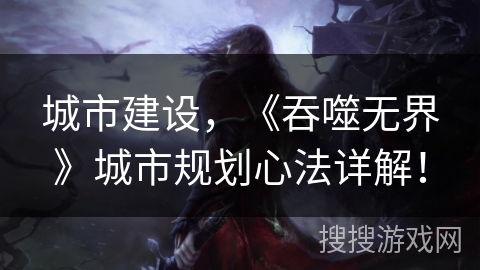 城市建设,《吞噬无界》城市规划心法详解! 城市建设,《吞噬无界》城市规划心法详解!