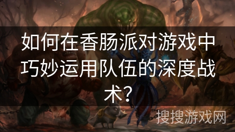 如何在香肠派对游戏中巧妙运用队伍的深度战术?