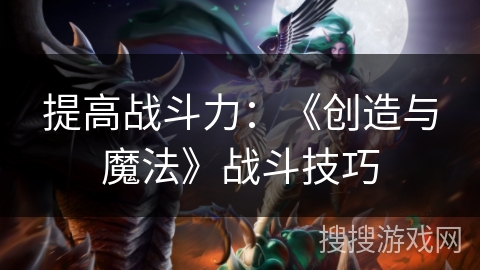 提高战斗力:《创造与魔法》战斗技巧 提高战斗力:《创造与魔法》战斗技巧