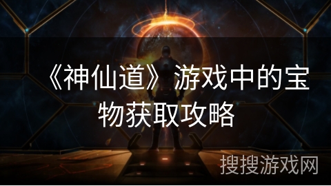 《神仙道》游戏中的宝物获取攻略