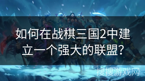 如何在战棋三国2中建立一个强大的联盟？