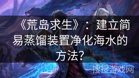 《荒岛求生》：建立简易蒸馏装置净化海水的方法？