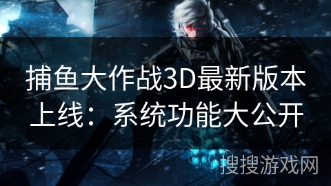 捕鱼大作战3D最新版本上线：系统功能大公开