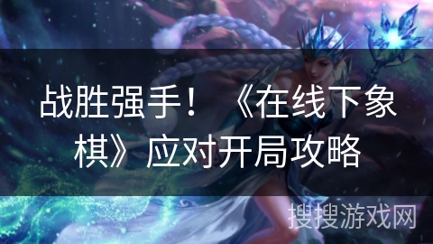 战胜强手！《在线下象棋》应对开局攻略
