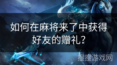 如何在麻将来了中获得好友的赠礼？