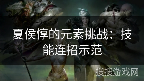 夏侯惇的元素挑战：技能连招示范