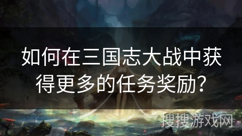 如何在三国志大战中获得更多的任务奖励？