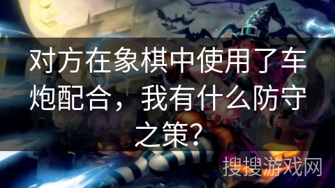 对方在象棋中使用了车炮配合，我有什么防守之策？