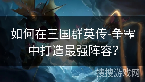 如何在三国群英传-争霸中打造最强阵容？