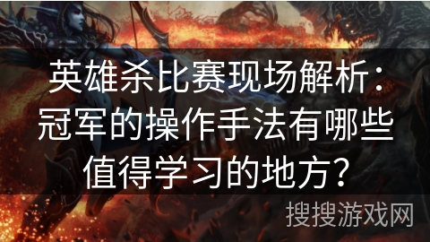 英雄杀比赛现场解析：冠军的操作手法有哪些值得学习的地方？