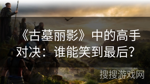 《古墓丽影》中的高手对决：谁能笑到最后？