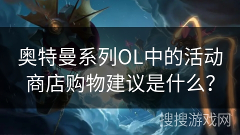奥特曼系列OL中的活动商店购物建议是什么？