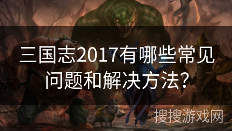 三国志2017有哪些常见问题和解决方法？