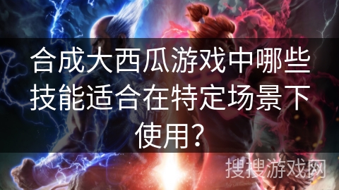 合成大西瓜游戏中哪些技能适合在特定场景下使用？