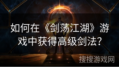 如何在《剑荡江湖》游戏中获得高级剑法？