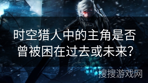 时空猎人中的主角是否曾被困在过去或未来？
