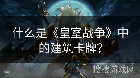 什么是《皇室战争》中的建筑卡牌？