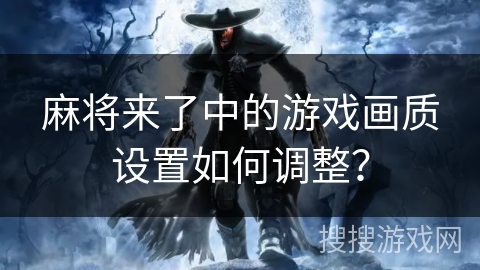 麻将来了中的游戏画质设置如何调整？