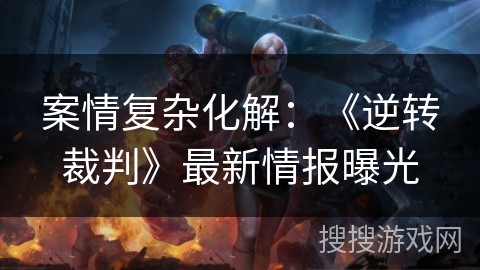 案情复杂化解：《逆转裁判》最新情报曝光