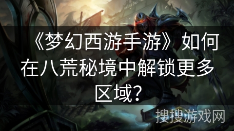 《梦幻西游手游》如何在八荒秘境中解锁更多区域？