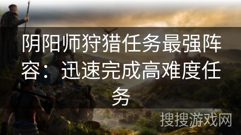 阴阳师狩猎任务最强阵容：迅速完成高难度任务