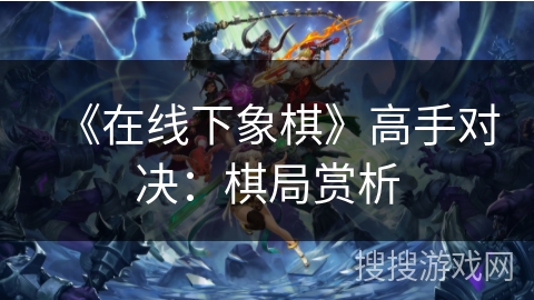 《在线下象棋》高手对决：棋局赏析