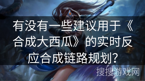 有没有一些建议用于《合成大西瓜》的实时反应合成链路规划？