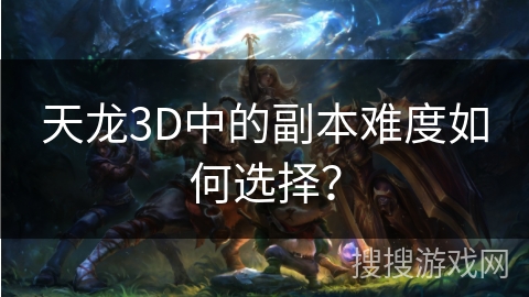 天龙3D中的副本难度如何选择？