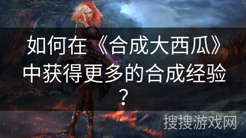 如何在《合成大西瓜》中获得更多的合成经验？