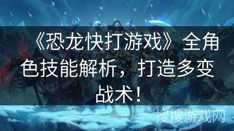 《恐龙快打游戏》全角色技能解析，打造多变战术！