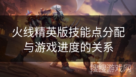 火线精英版技能点分配与游戏进度的关系