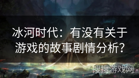 冰河时代：有没有关于游戏的故事剧情分析？