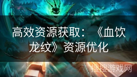 高效资源获取：《血饮龙纹》资源优化