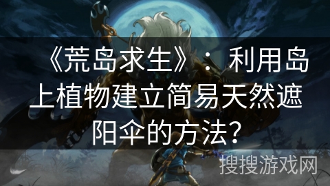 《荒岛求生》：利用岛上植物建立简易天然遮阳伞的方法？