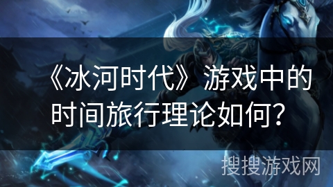 《冰河时代》游戏中的时间旅行理论如何？