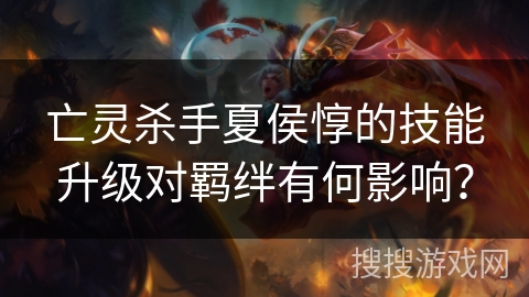 亡灵杀手夏侯惇的技能升级对羁绊有何影响？