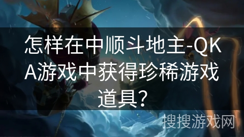 怎样在中顺斗地主-QKA游戏中获得珍稀游戏道具？