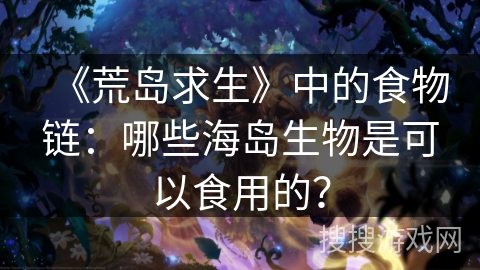 《荒岛求生》中的食物链：哪些海岛生物是可以食用的？
