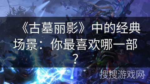 《古墓丽影》中的经典场景：你最喜欢哪一部？