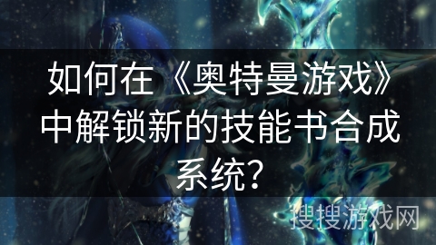 如何在《奥特曼游戏》中解锁新的技能书合成系统？
