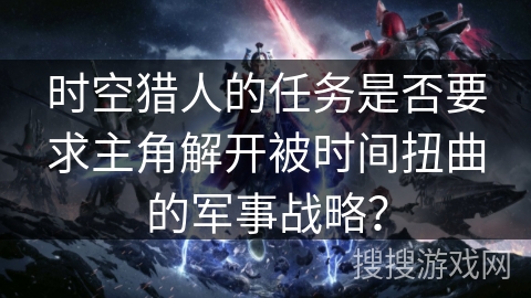 时空猎人的任务是否要求主角解开被时间扭曲的军事战略？