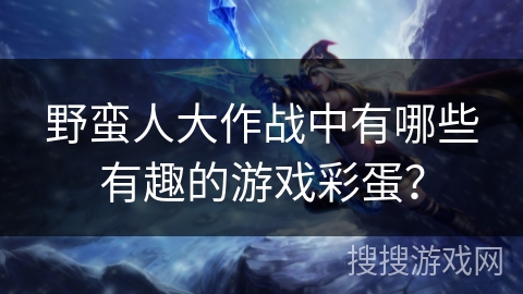 野蛮人大作战中有哪些有趣的游戏彩蛋？