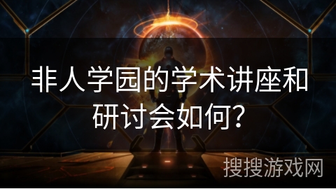 非人学园的学术讲座和研讨会如何？