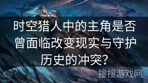 时空猎人中的主角是否曾面临改变现实与守护历史的冲突？