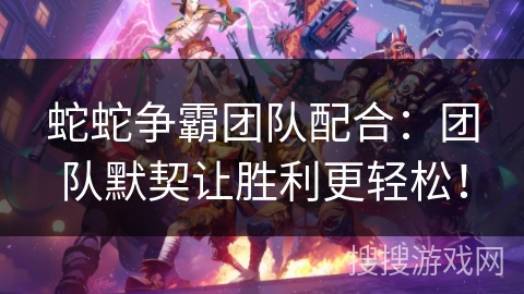 蛇蛇争霸团队配合：团队默契让胜利更轻松！