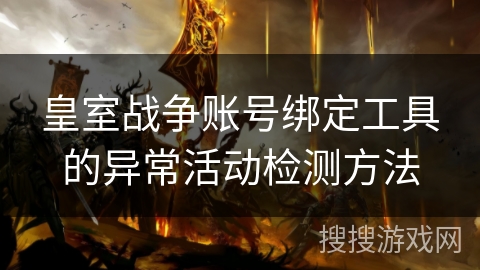 皇室战争账号绑定工具的异常活动检测方法