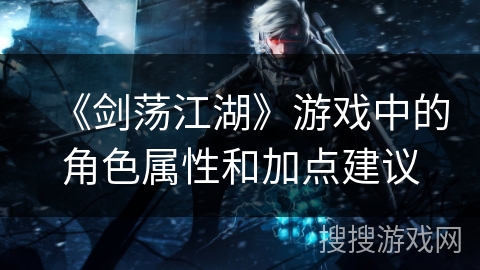 《剑荡江湖》游戏中的角色属性和加点建议