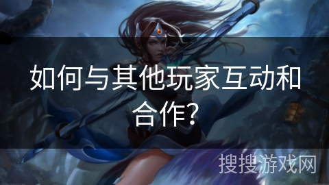 如何与其他玩家互动和合作？