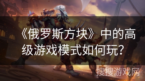 《俄罗斯方块》中的高级游戏模式如何玩？