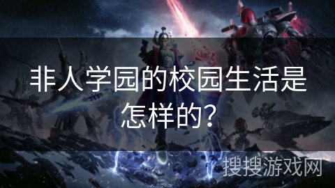 非人学园的校园生活是怎样的？